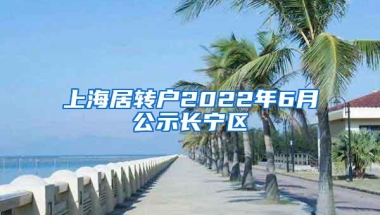 上海居转户2022年6月公示长宁区