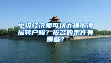 中级经济师可以办理上海居转户吗？报名的条件有哪些？