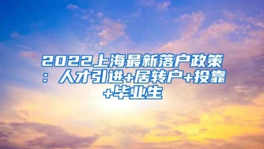 2022上海最新落户政策：人才引进+居转户+投靠+毕业生