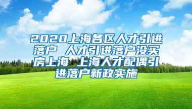 2020上海各区人才引进落户 人才引进落户没买房上海 上海人才配偶引进落户新政实施