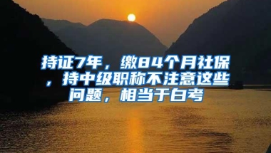 持证7年，缴84个月社保，持中级职称不注意这些问题，相当于白考