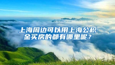 上海周边可以用上海公积金买房的都有哪里呢？