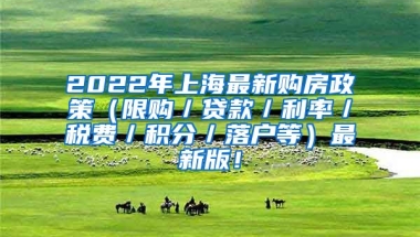 2022年上海最新购房政策（限购／贷款／利率／税费／积分／落户等）最新版！