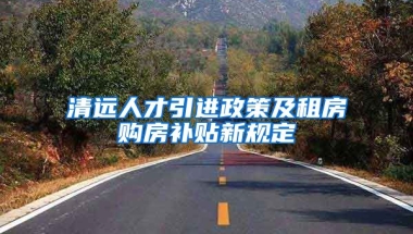 清远人才引进政策及租房购房补贴新规定