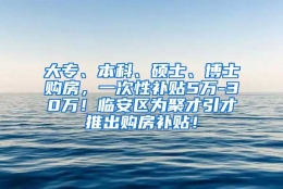 大专、本科、硕士、博士购房，一次性补贴5万-30万！临安区为聚才引才推出购房补贴！