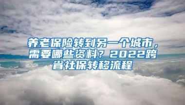 养老保险转到另一个城市，需要哪些资料？2022跨省社保转移流程