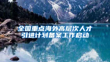 全国重点海外高层次人才引进计划备案工作启动