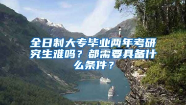 全日制大专毕业两年考研究生难吗？都需要具备什么条件？