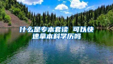 什么是专本套读 可以快速拿本科学历吗