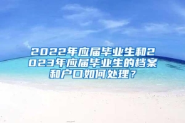 2022年应届毕业生和2023年应届毕业生的档案和户口如何处理？