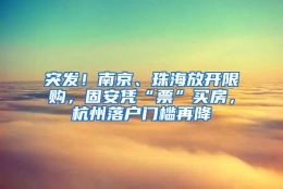 突发！南京、珠海放开限购，固安凭“票”买房，杭州落户门槛再降