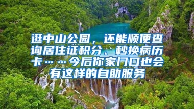 逛中山公园，还能顺便查询居住证积分、秒换病历卡……今后你家门口也会有这样的自助服务