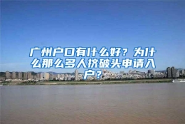 广州户口有什么好？为什么那么多人挤破头申请入户？