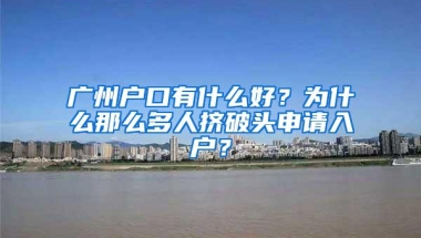 广州户口有什么好？为什么那么多人挤破头申请入户？