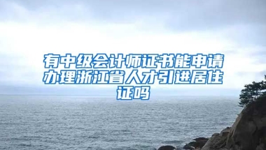 有中级会计师证书能申请办理浙江省人才引进居住证吗