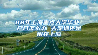 08年上海重点大学毕业 户口怎么办 去深圳还是留在上海