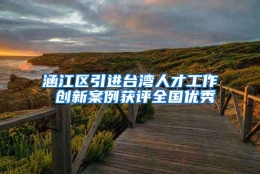 涵江区引进台湾人才工作 创新案例获评全国优秀