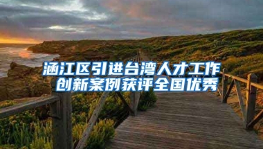 涵江区引进台湾人才工作 创新案例获评全国优秀