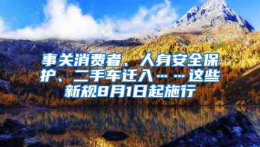 事关消费者、人身安全保护、二手车迁入……这些新规8月1日起施行