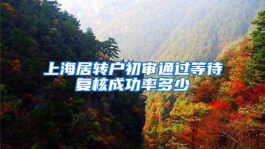 上海居转户初审通过等待复核成功率多少