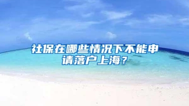 社保在哪些情况下不能申请落户上海？