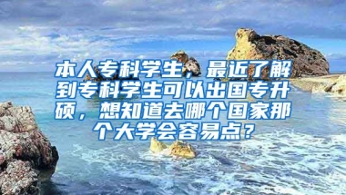 本人专科学生，最近了解到专科学生可以出国专升硕，想知道去哪个国家那个大学会容易点？