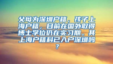 父母为深圳户籍，孩子上海户籍，目前在国外取得博士学位仍在实习期。其上海户籍科已入户深圳吗？