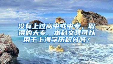 没有上过高中或中专，取得的大专、本科文凭可以用于上海学历积分吗？