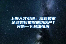 上海人才引进：高新技术企业如何能够成功落户？分析一下具体情况