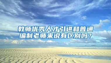 教师优秀人才引进和普通编制老师来说有区别吗？