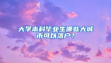 大学本科毕业生哪些大城市可以落户？