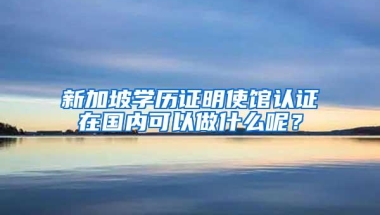 新加坡学历证明使馆认证在国内可以做什么呢？