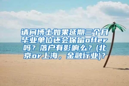 请问博士如果延期三个月毕业单位还会保留offer吗？落户有影响么？(北京or上海，金融行业)？