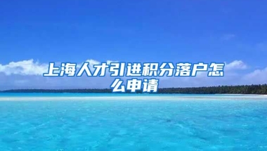 上海人才引进积分落户怎么申请