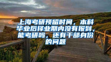 上海考研预留时间，本科毕业后择业期内没有报到，能考研吗，还有干部身份的问题