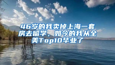 46岁的我卖掉上海一套房去留学，如今的我从全美Top10毕业了