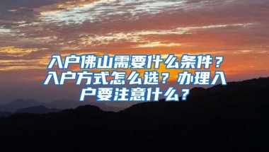 入户佛山需要什么条件？入户方式怎么选？办理入户要注意什么？