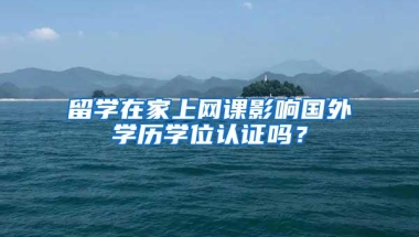 留学在家上网课影响国外学历学位认证吗？