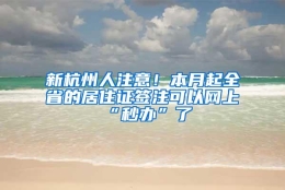 新杭州人注意！本月起全省的居住证签注可以网上“秒办”了