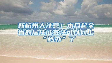 新杭州人注意！本月起全省的居住证签注可以网上“秒办”了