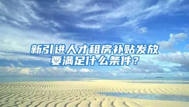 新引进人才租房补贴发放要满足什么条件？