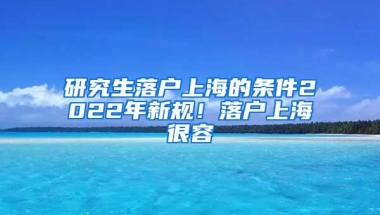 研究生落户上海的条件2022年新规！落户上海很容