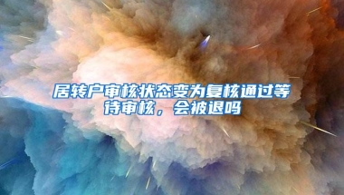 居转户审核状态变为复核通过等待审核，会被退吗