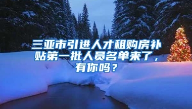 三亚市引进人才租购房补贴第一批人员名单来了，有你吗？