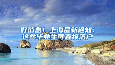 好消息！上海最新通知：这些毕业生可直接落户