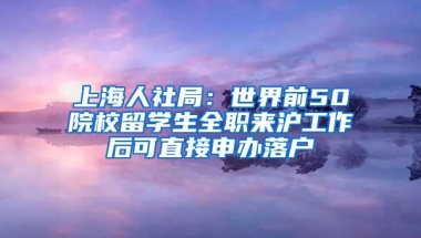 上海人社局：世界前50院校留学生全职来沪工作后可直接申办落户