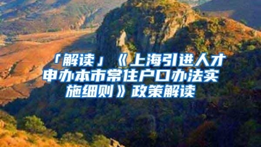 「解读」《上海引进人才申办本市常住户口办法实施细则》政策解读