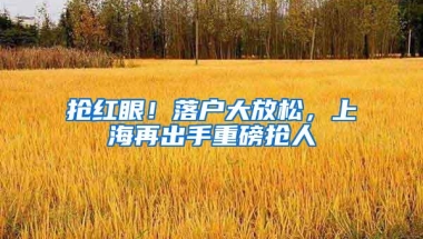 抢红眼！落户大放松，上海再出手重磅抢人