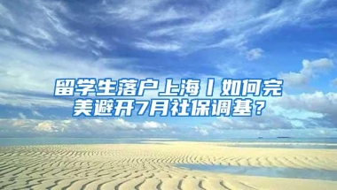 留学生落户上海丨如何完美避开7月社保调基？