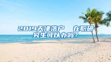 2019天津落户  在职研究生可以办吗？